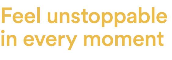 Feel unstoppable in every moment