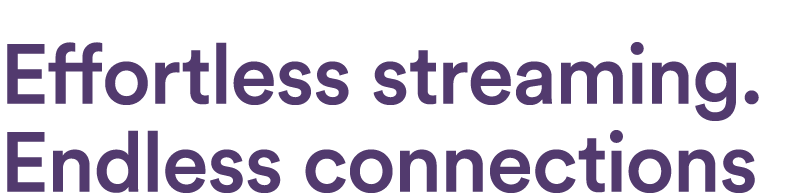 Effortless streaming. Endless connections